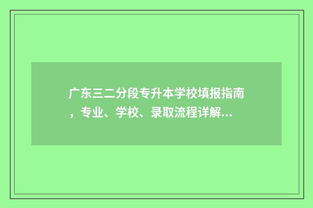 广东三二分段专升本学校填报指南,专业、学校、录取流程详解 广东三二分段专升本容易过吗