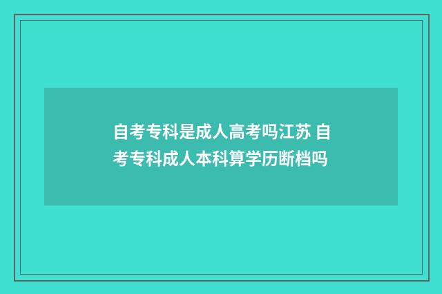 自考专科是成人高考吗江苏 自考专科成人本科算学历断档吗
