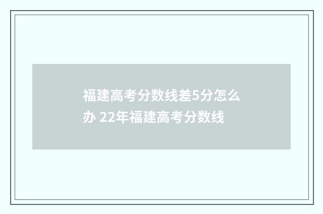 福建高考分数线差5分怎么办 22年福建高考分数线