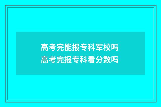 高考完能报专科军校吗 高考完报专科看分数吗
