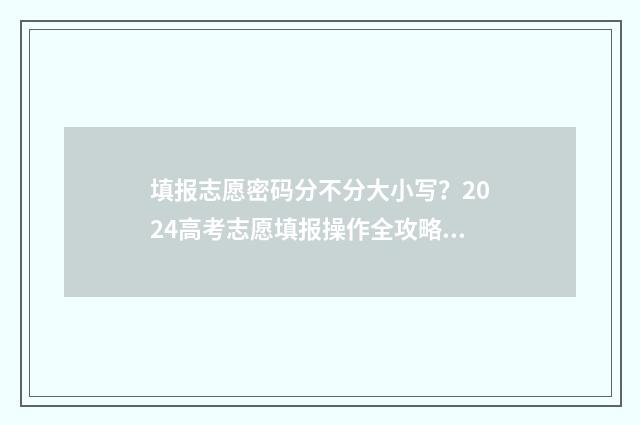 填报志愿密码分不分大小写？2024高考志愿填报操作全攻略 填报志愿的密码