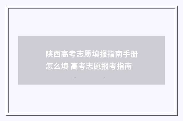 陕西高考志愿填报指南手册怎么填 高考志愿报考指南
