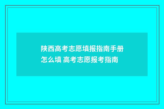 陕西高考志愿填报指南手册怎么填 高考志愿报考指南