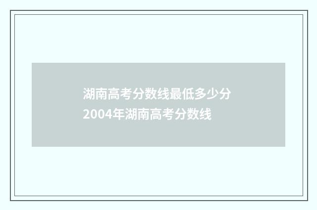 湖南高考分数线最低多少分 2004年湖南高考分数线
