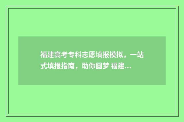 福建高考专科志愿填报模拟，一站式填报指南，助你圆梦 福建高考专科志愿查询时间