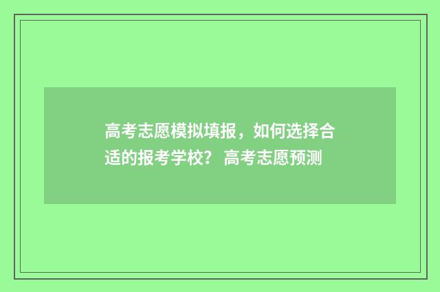 高考志愿模拟填报,如何选择合适的报考学校? 高考志愿预测