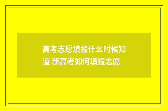 高考志愿填报什么时候知道 新高考如何填报志愿