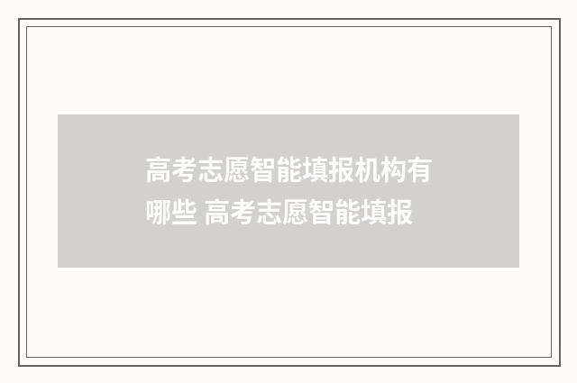 高考志愿智能填报机构有哪些 高考志愿智能填报
