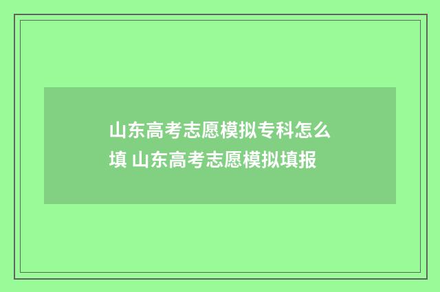 山东高考志愿模拟专科怎么填 山东高考志愿模拟填报