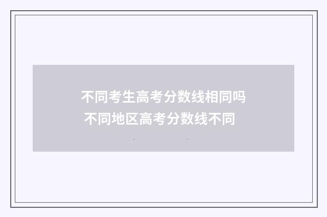 不同考生高考分数线相同吗 不同地区高考分数线不同