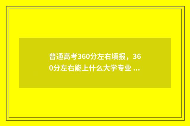 普通高考360分左右填报，360分左右能上什么大学专业 2021高考360分什么水平
