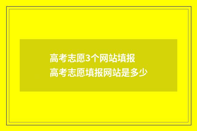 高考志愿3个网站填报 高考志愿填报网站是多少