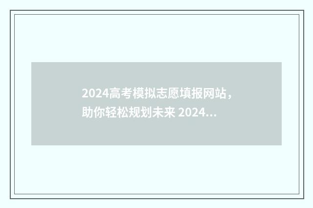 2024高考模拟志愿填报网站，助你轻松规划未来 2024高考模拟志愿填报表下载