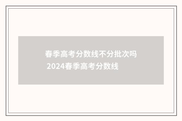 春季高考分数线不分批次吗 2024春季高考分数线