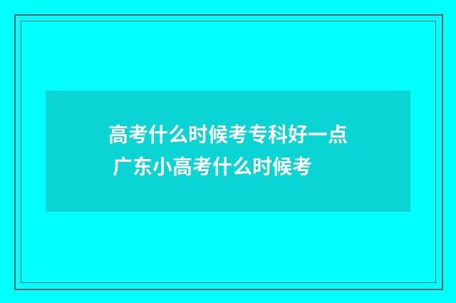 高考什么时候考专科好一点 广东小高考什么时候考