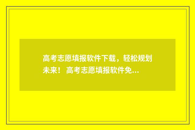 高考志愿填报软件下载,轻松规划未来! 高考志愿填报软件免费版