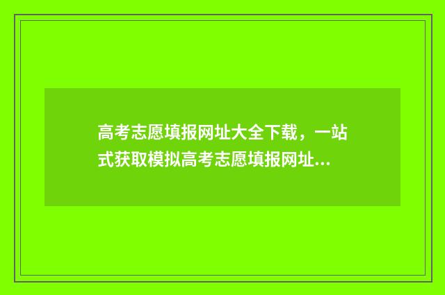 高考志愿填报网址大全下载,一站式获取模拟高考志愿填报网址,轻松规划未来! 高考志愿填报技巧