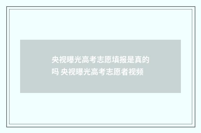 央视曝光高考志愿填报是真的吗 央视曝光高考志愿者视频