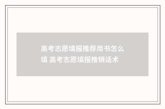 高考志愿填报推荐用书怎么填 高考志愿填报推销话术