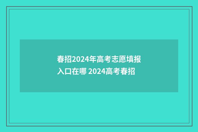 春招2024年高考志愿填报入口在哪 2024高考春招