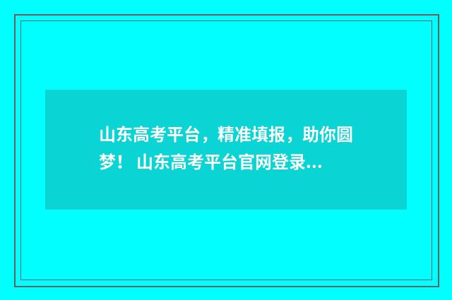 山东高考平台，精准填报，助你圆梦！ 山东高考平台官网登录入口准考证打印