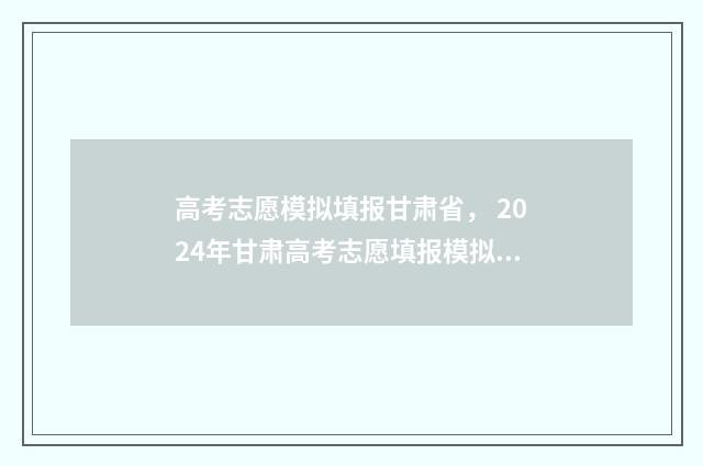 高考志愿模拟填报甘肃省， 2024年甘肃高考志愿填报模拟入口和时间 高考志愿模拟填报系统入口免费