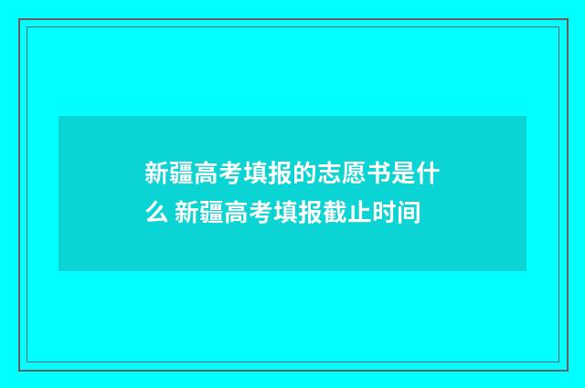 新疆高考填报的志愿书是什么 新疆高考填报截止时间