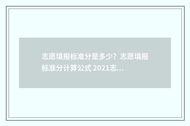 志愿填报标准分是多少？志愿填报标准分计算公式 2021志愿录取规则及填报技巧