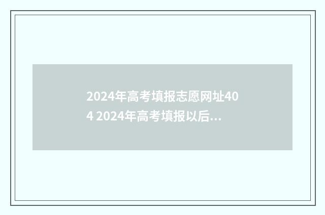 2024年高考填报志愿网址404 2024年高考填报以后是否可以改志愿