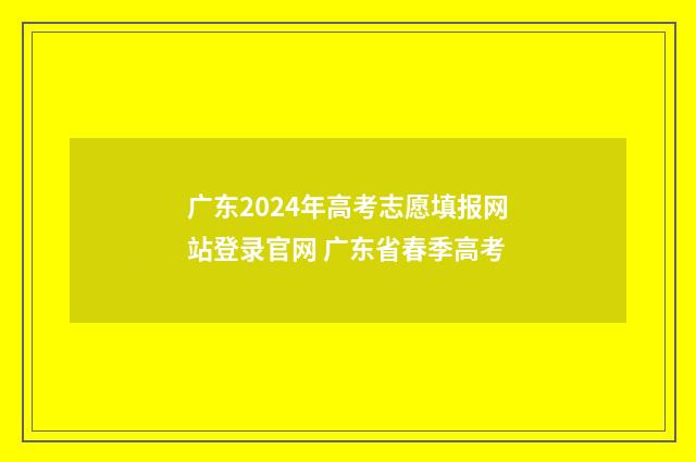 广东2024年高考志愿填报网站登录官网 广东省春季高考