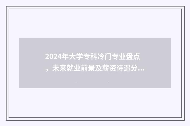 2024年大学专科冷门专业盘点，未来就业前景及薪资待遇分析 2024年大学专科报名时间