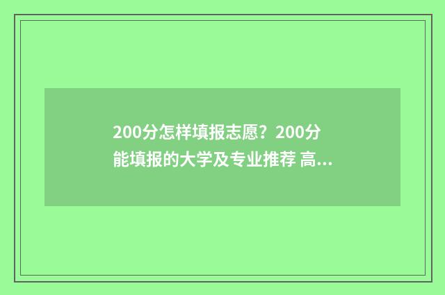 200分怎样填报志愿？200分能填报的大学及专业推荐 高考200分以下怎么办能报什么学校