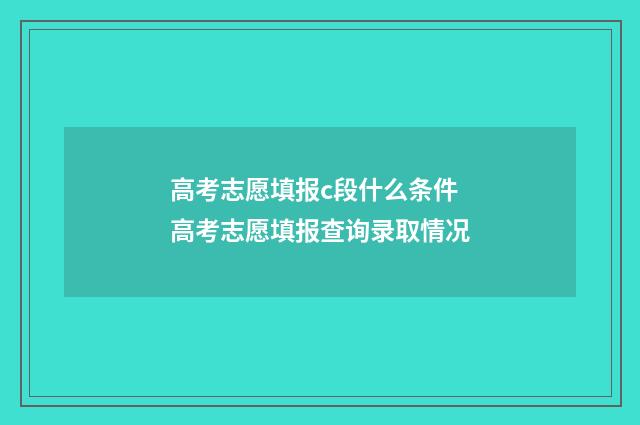 高考志愿填报c段什么条件 高考志愿填报查询录取情况