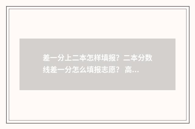 差一分上二本怎样填报？二本分数线差一分怎么填报志愿？ 高考差一分上二本线,能上二本吗