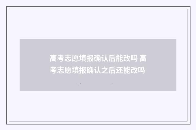 高考志愿填报确认后能改吗 高考志愿填报确认之后还能改吗