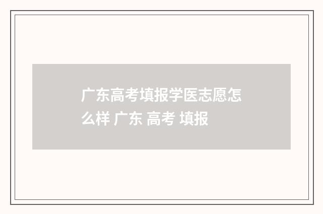 广东高考填报学医志愿怎么样 广东 高考 填报