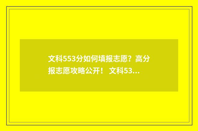 文科553分如何填报志愿？高分报志愿攻略公开！ 文科531分