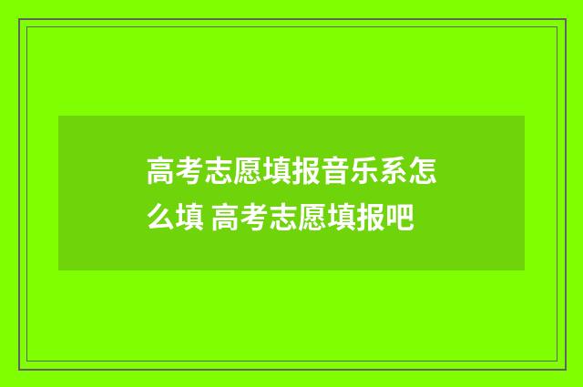 高考志愿填报音乐系怎么填 高考志愿填报吧