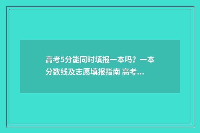 高考5分能同时填报一本吗？一本分数线及志愿填报指南 高考差5分中间有多少人