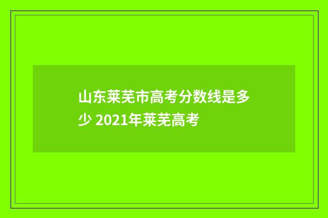 山东莱芜市高考分数线是多少 2021年莱芜高考