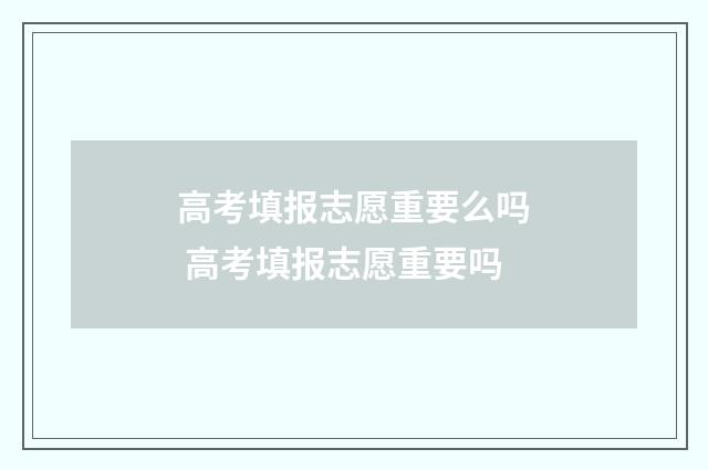 高考填报志愿重要么吗 高考填报志愿重要吗