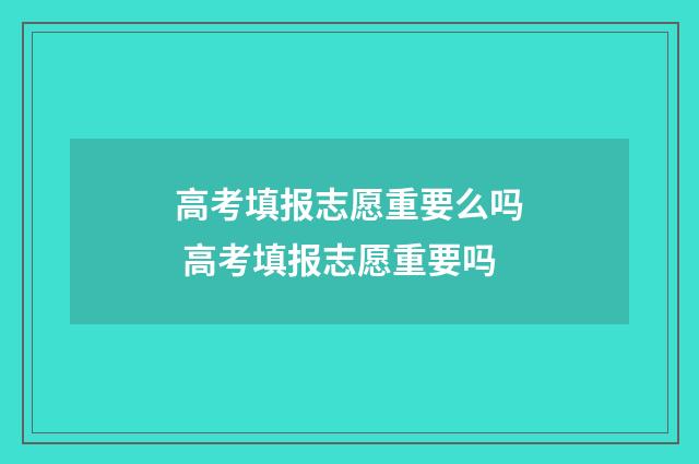 高考填报志愿重要么吗 高考填报志愿重要吗