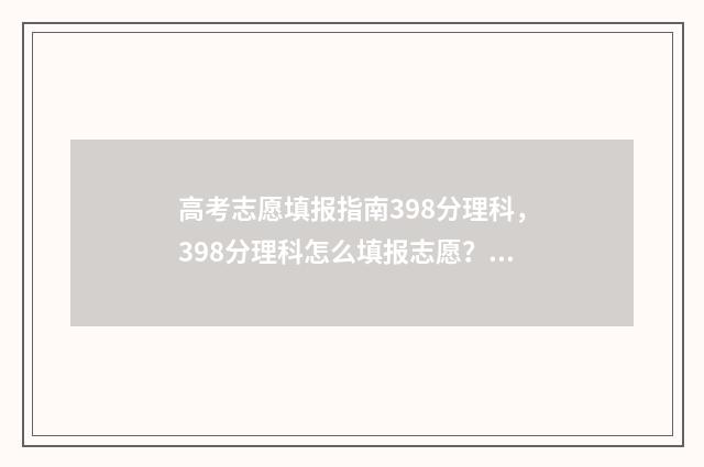 高考志愿填报指南398分理科，398分理科怎么填报志愿？ 高考志愿填报指南书哪里买