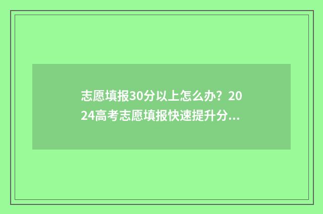 志愿填报30分以上怎么办？2024高考志愿填报快速提升分数30分指南 志愿填报报多少