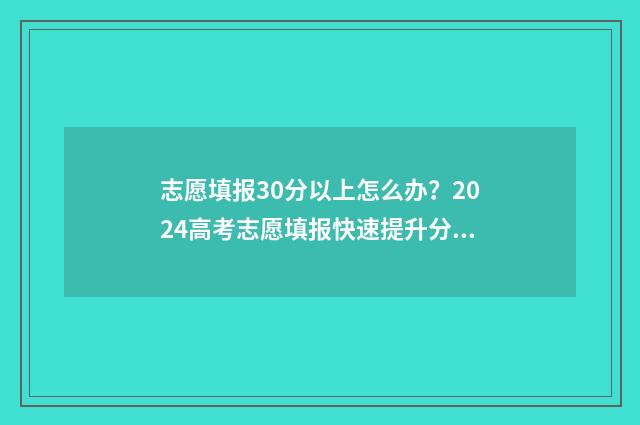 志愿填报30分以上怎么办？2024高考志愿填报快速提升分数30分指南 志愿填报报多少