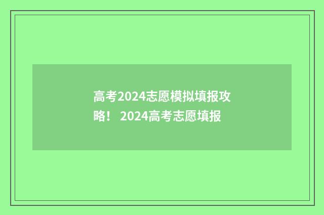 高考2024志愿模拟填报攻略！ 2024高考志愿填报