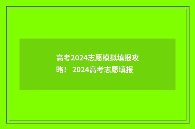 高考2024志愿模拟填报攻略！ 2024高考志愿填报