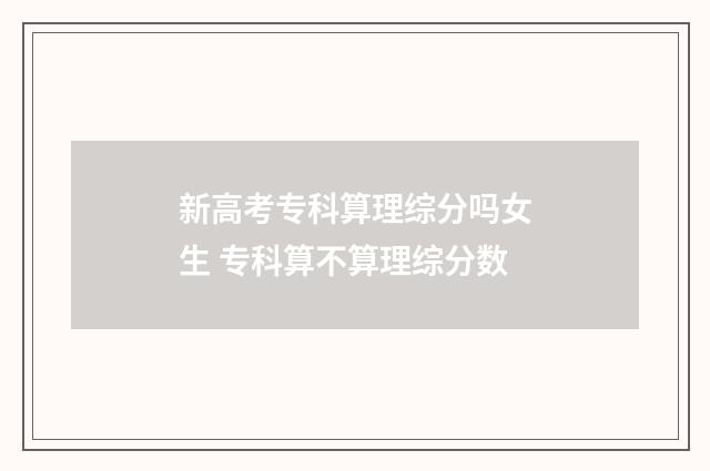 新高考专科算理综分吗女生 专科算不算理综分数