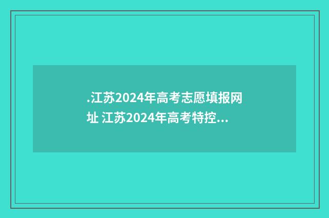 .江苏2024年高考志愿填报网址 江苏2024年高考特控线是多少