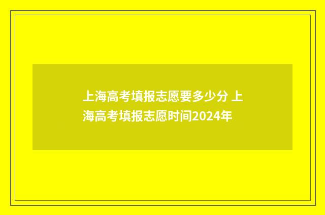 上海高考填报志愿要多少分 上海高考填报志愿时间2024年